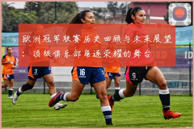 欧洲冠军联赛历史回顾与未来展望：顶级俱乐部角逐荣耀的舞台