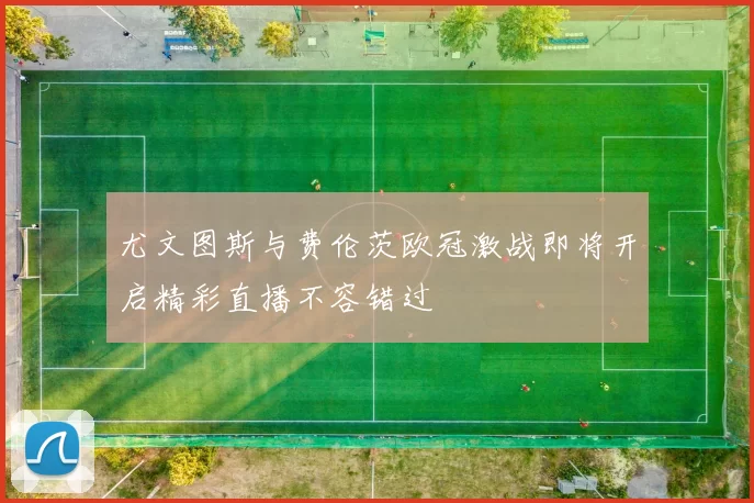 尤文图斯与费伦茨欧冠激战即将开启精彩直播不容错过