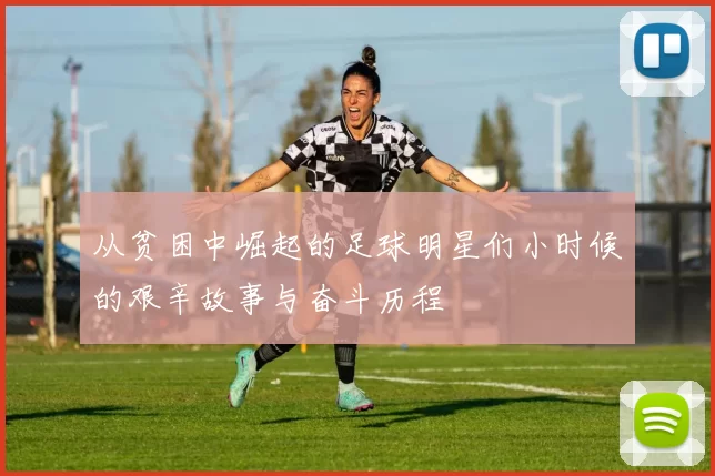 从贫困中崛起的足球明星们小时候的艰辛故事与奋斗历程