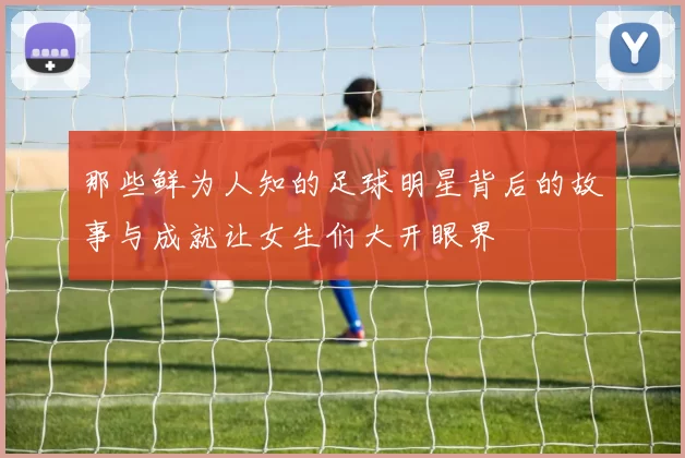 那些鲜为人知的足球明星背后的故事与成就让女生们大开眼界