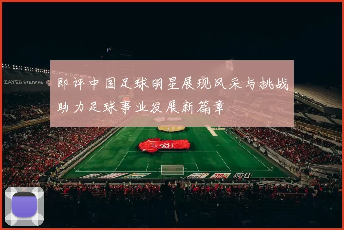 即评中国足球明星展现风采与挑战助力足球事业发展新篇章