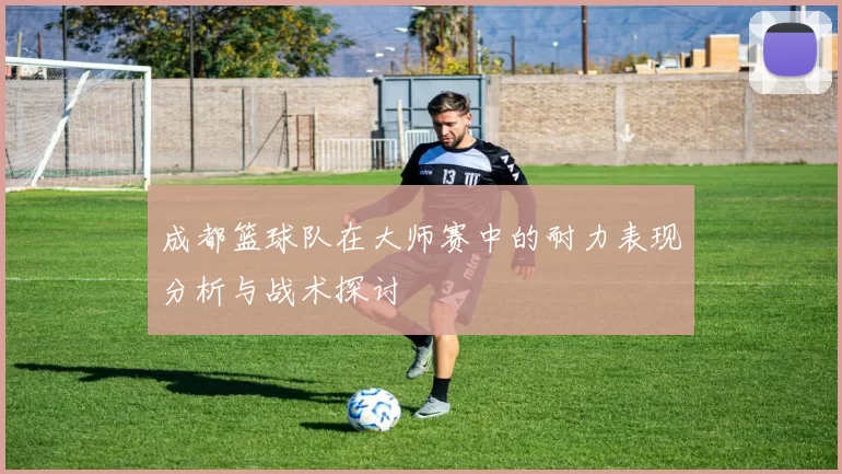 成都篮球队在大师赛中的耐力表现分析与战术探讨