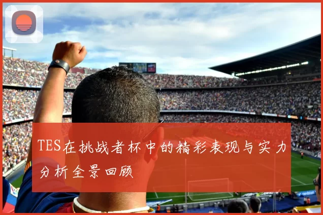 TES在挑战者杯中的精彩表现与实力分析全景回顾