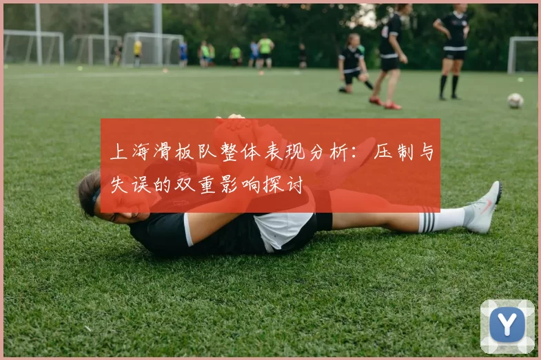 上海滑板队整体表现分析：压制与失误的双重影响探讨