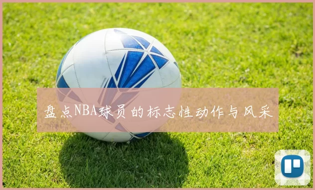 盘点NBA球员的标志性动作与风采
