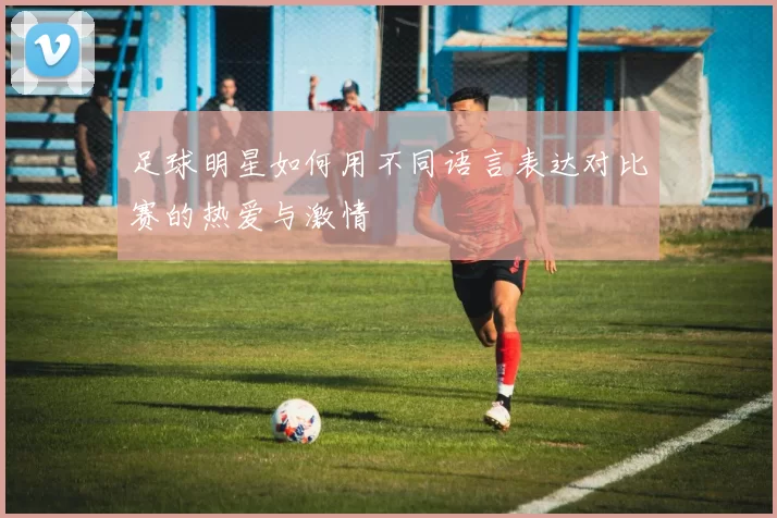 足球明星如何用不同语言表达对比赛的热爱与激情
