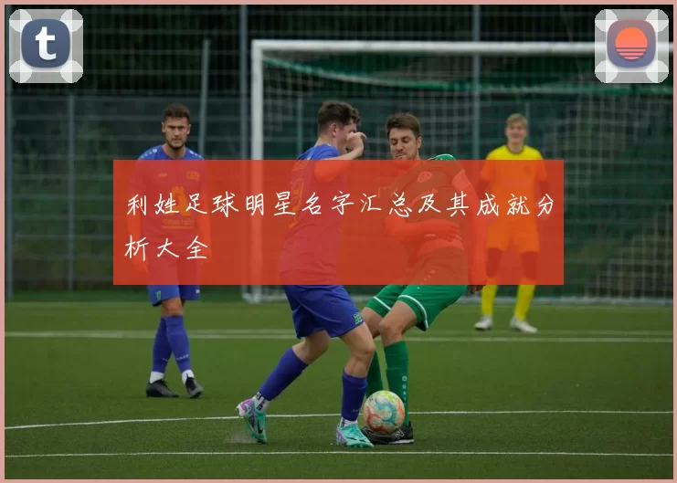 利姓足球明星名字汇总及其成就分析大全