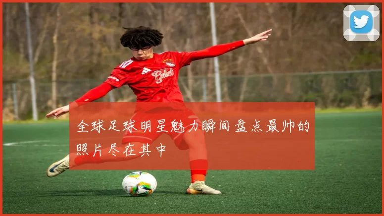 全球足球明星魅力瞬间盘点最帅的照片尽在其中