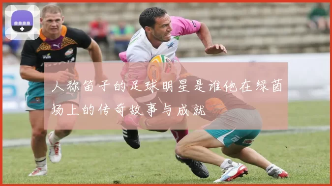 人称笛子的足球明星是谁他在绿茵场上的传奇故事与成就