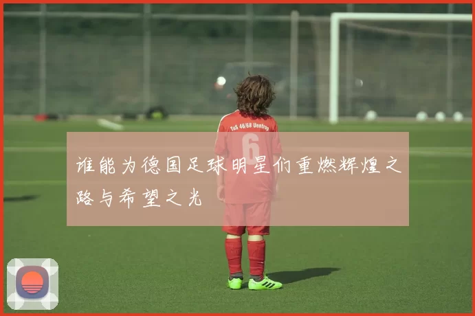 谁能为德国足球明星们重燃辉煌之路与希望之光