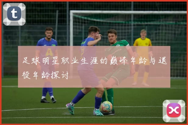 足球明星职业生涯的巅峰年龄与退役年龄探讨