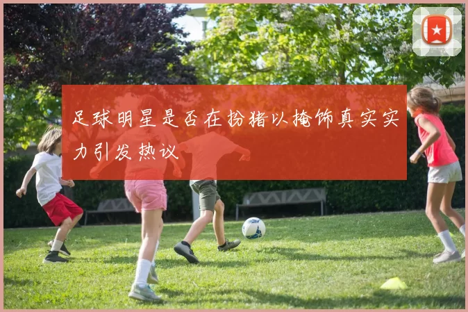 足球明星是否在扮猪以掩饰真实实力引发热议