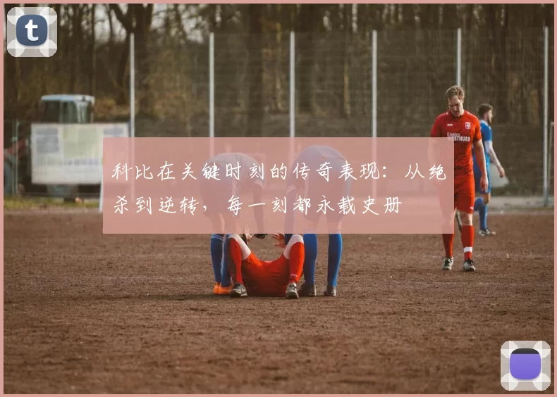 科比在关键时刻的传奇表现：从绝杀到逆转，每一刻都永载史册