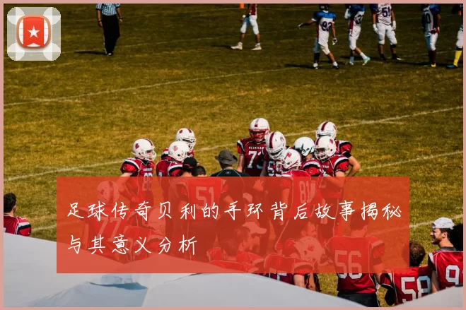 足球传奇贝利的手环背后故事揭秘与其意义分析