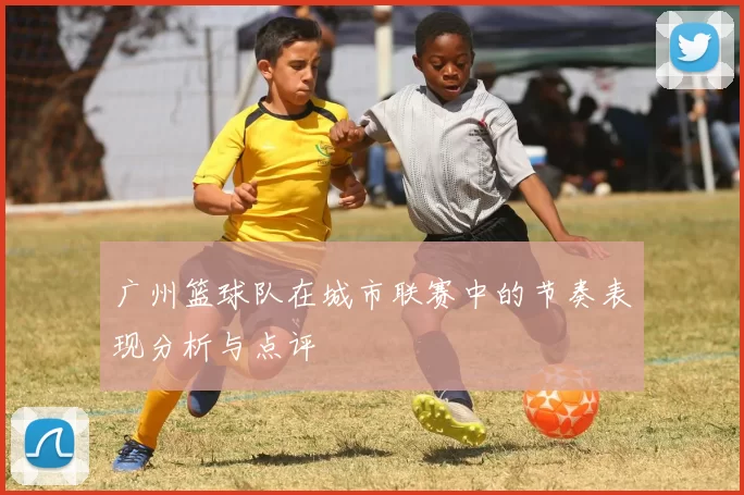 广州篮球队在城市联赛中的节奏表现分析与点评
