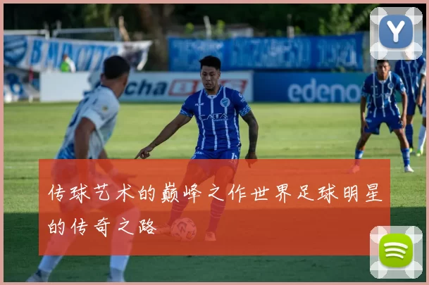 传球艺术的巅峰之作世界足球明星的传奇之路