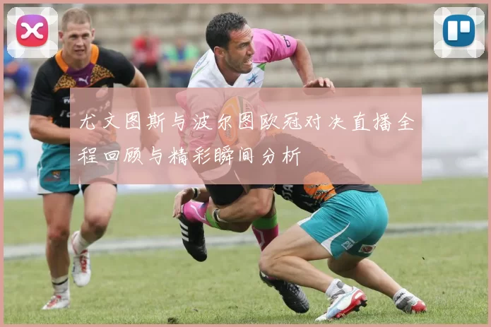 尤文图斯与波尔图欧冠对决直播全程回顾与精彩瞬间分析