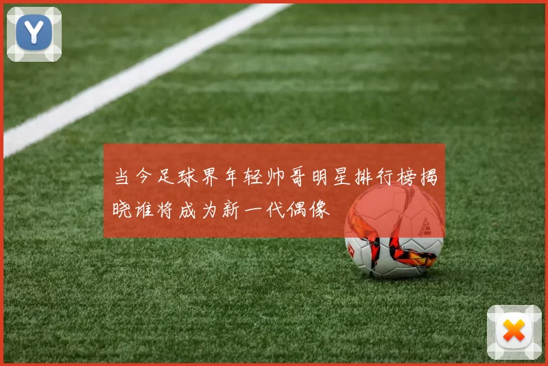 当今足球界年轻帅哥明星排行榜揭晓谁将成为新一代偶像