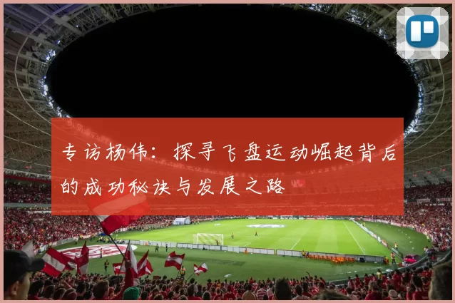 专访杨伟：探寻飞盘运动崛起背后的成功秘诀与发展之路
