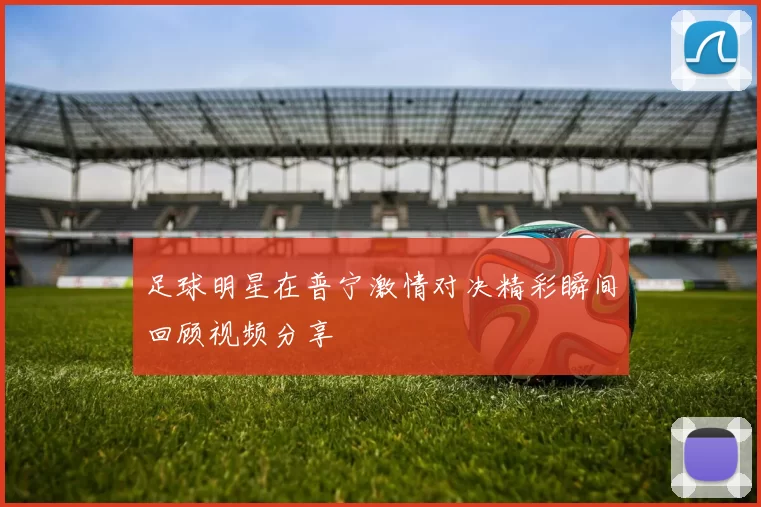 足球明星在普宁激情对决精彩瞬间回顾视频分享