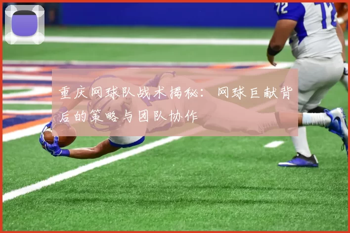 重庆网球队战术揭秘：网球巨献背后的策略与团队协作