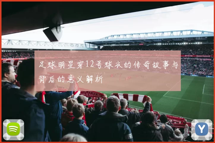 足球明星穿12号球衣的传奇故事与背后的意义解析