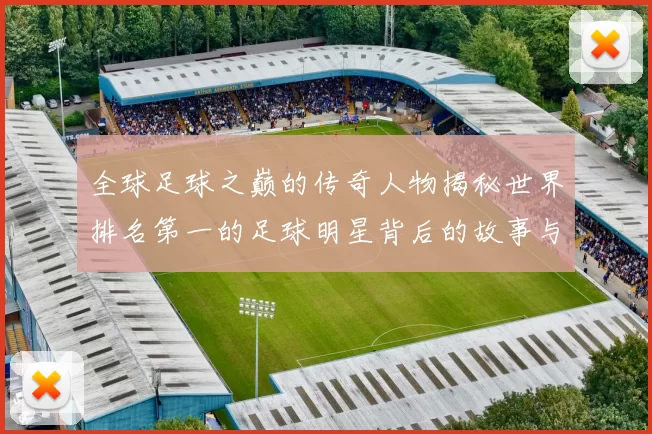 全球足球之巅的传奇人物揭秘世界排名第一的足球明星背后的故事与成就
