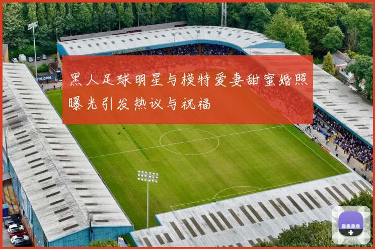 黑人足球明星与模特爱妻甜蜜婚照曝光引发热议与祝福