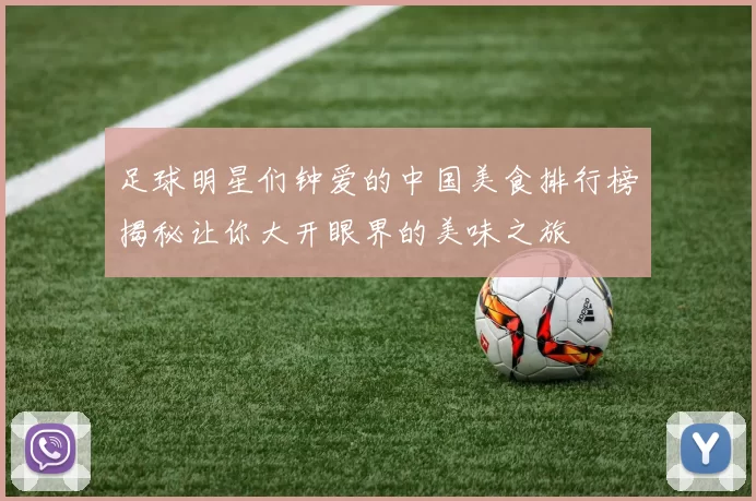 足球明星们钟爱的中国美食排行榜揭秘让你大开眼界的美味之旅