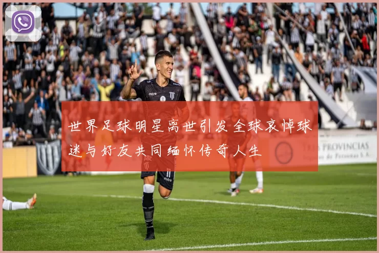 世界足球明星离世引发全球哀悼球迷与好友共同缅怀传奇人生