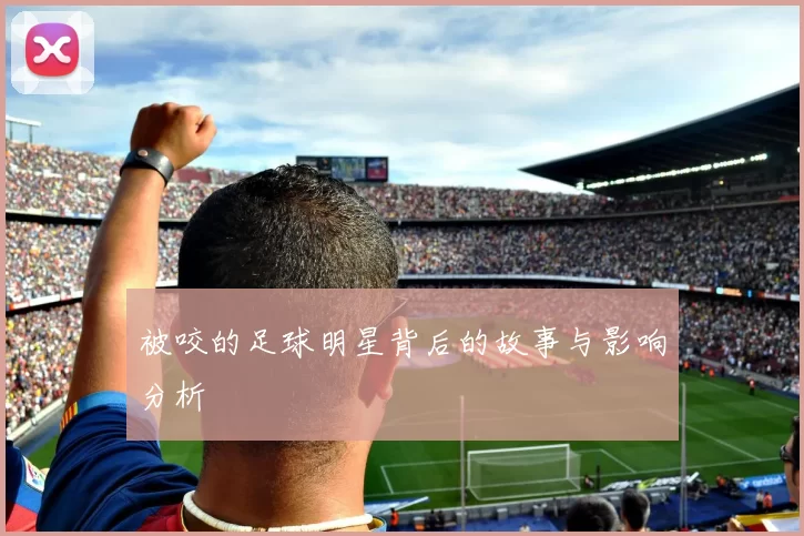 被咬的足球明星背后的故事与影响分析