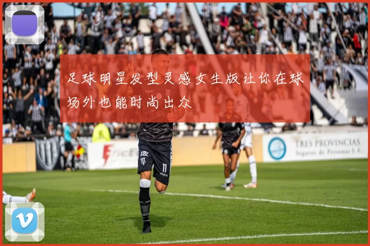 足球明星发型灵感女生版让你在球场外也能时尚出众