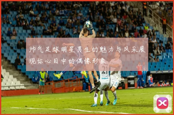 帅气足球明星男生的魅力与风采展现你心目中的偶像形象