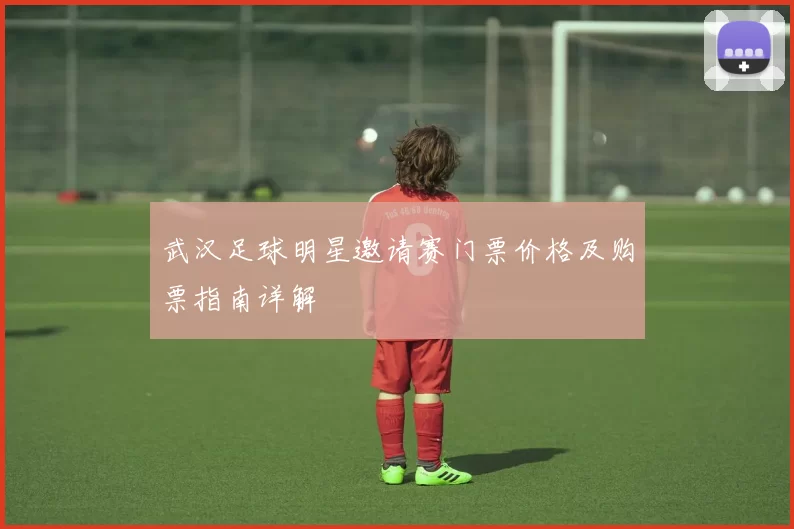 武汉足球明星邀请赛门票价格及购票指南详解