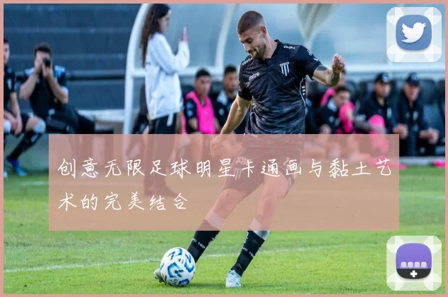 创意无限足球明星卡通画与黏土艺术的完美结合