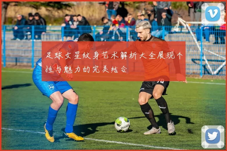 足球女星纹身艺术解析大全展现个性与魅力的完美结合