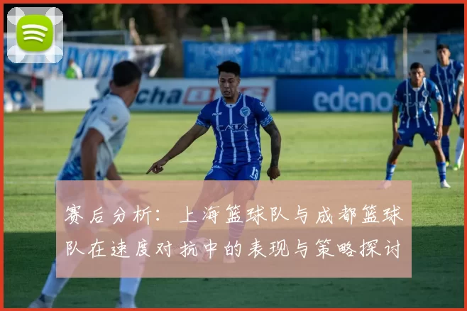 赛后分析：上海篮球队与成都篮球队在速度对抗中的表现与策略探讨