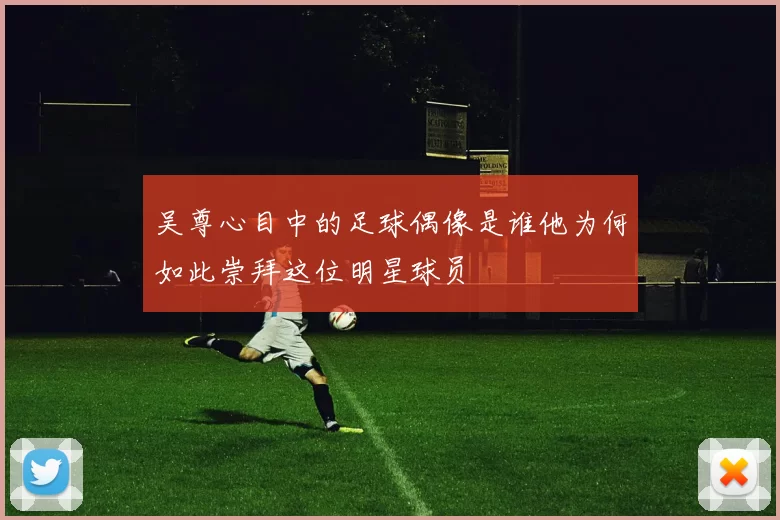 吴尊心目中的足球偶像是谁他为何如此崇拜这位明星球员