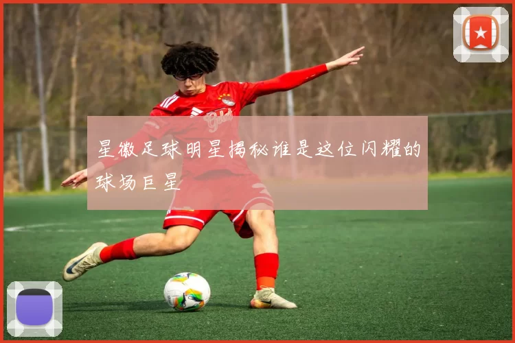 星徽足球明星揭秘谁是这位闪耀的球场巨星