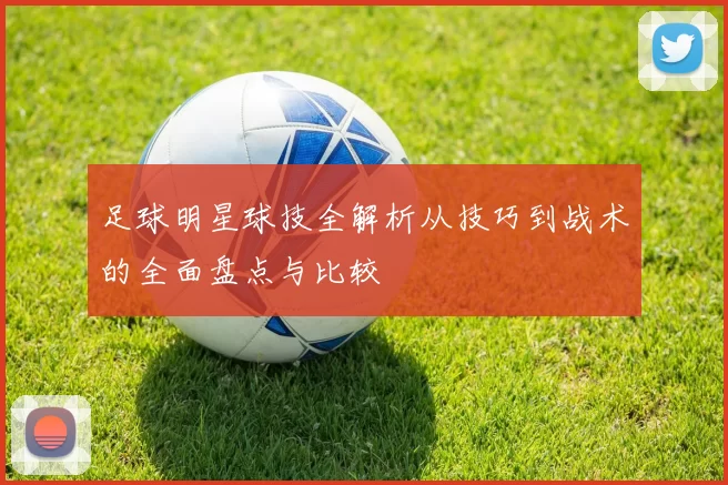 足球明星球技全解析从技巧到战术的全面盘点与比较