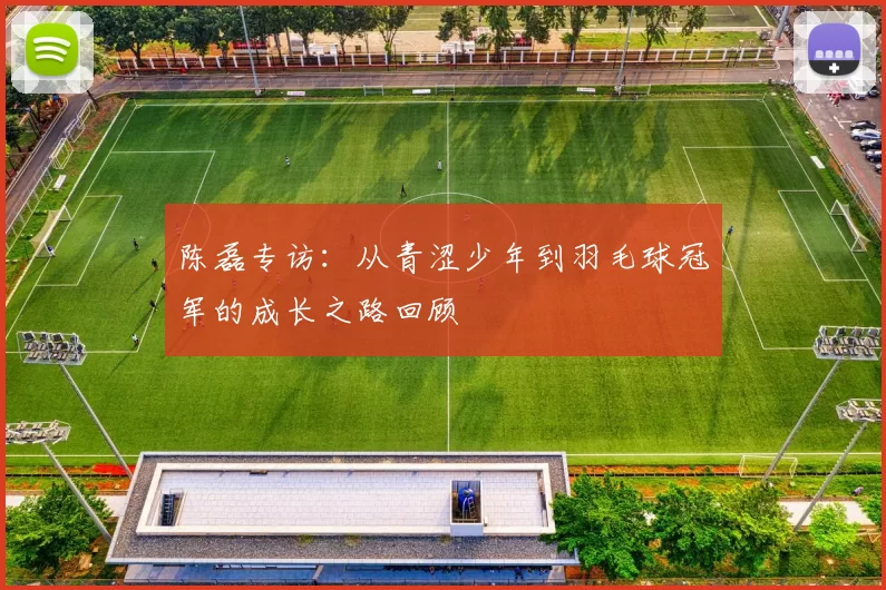 陈磊专访：从青涩少年到羽毛球冠军的成长之路回顾