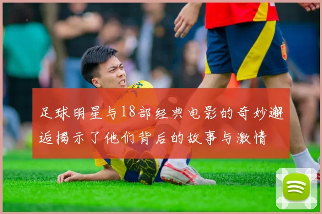足球明星与18部经典电影的奇妙邂逅揭示了他们背后的故事与激情
