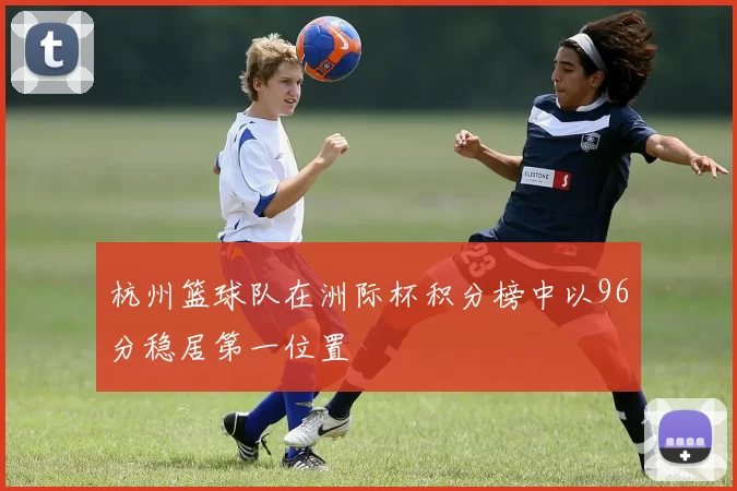 杭州篮球队在洲际杯积分榜中以96分稳居第一位置