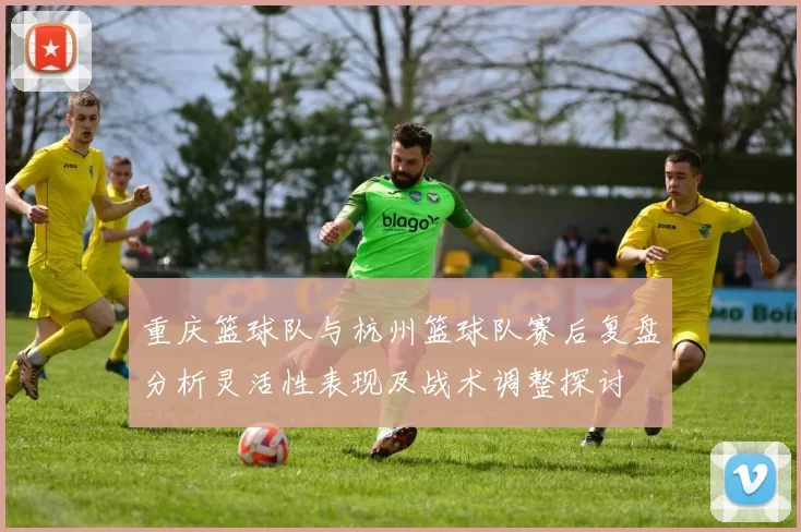 重庆篮球队与杭州篮球队赛后复盘分析灵活性表现及战术调整探讨