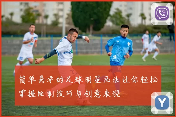 简单易学的足球明星画法让你轻松掌握绘制技巧与创意表现