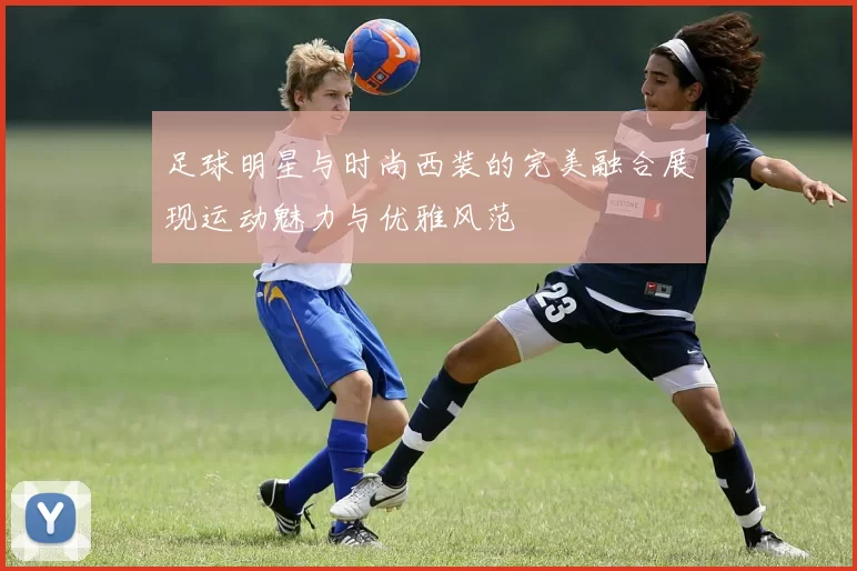 足球明星与时尚西装的完美融合展现运动魅力与优雅风范