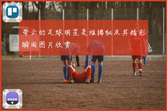 带云的足球明星是谁揭秘及其精彩瞬间图片欣赏
