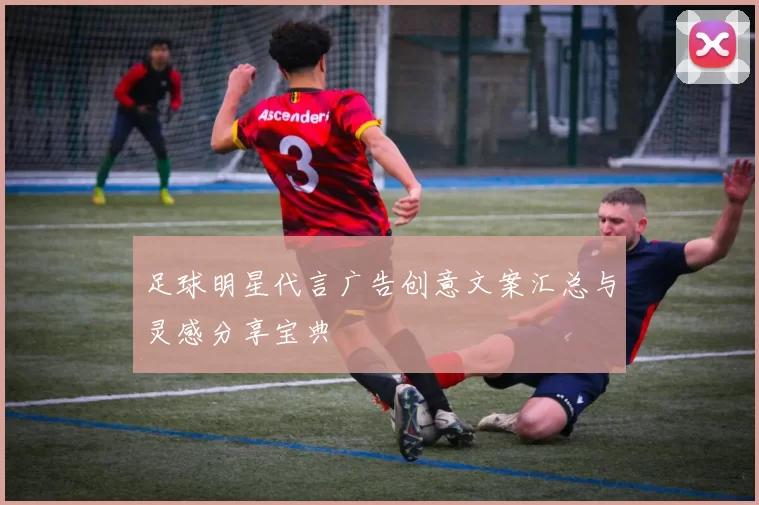 足球明星代言广告创意文案汇总与灵感分享宝典