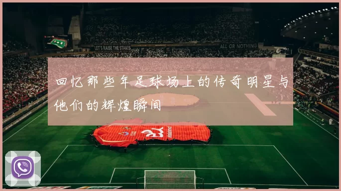 回忆那些年足球场上的传奇明星与他们的辉煌瞬间
