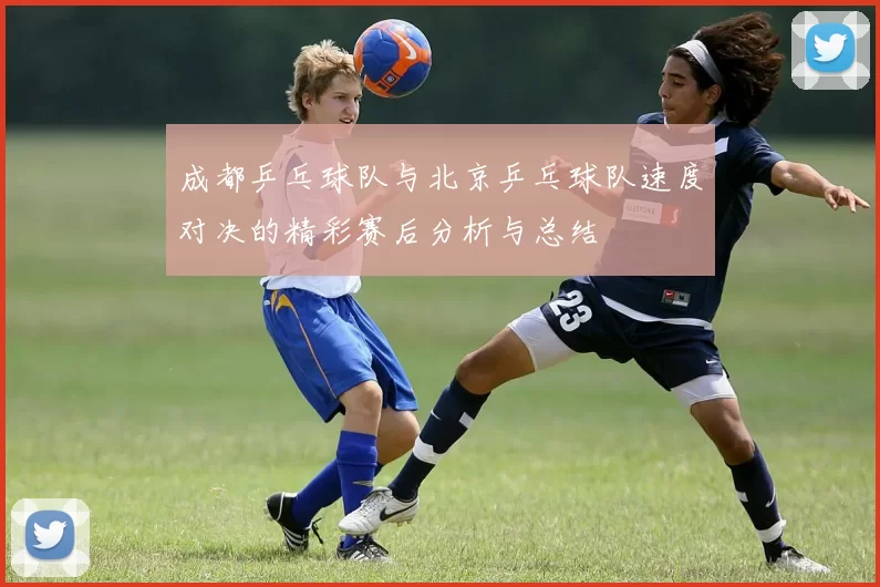 成都乒乓球队与北京乒乓球队速度对决的精彩赛后分析与总结